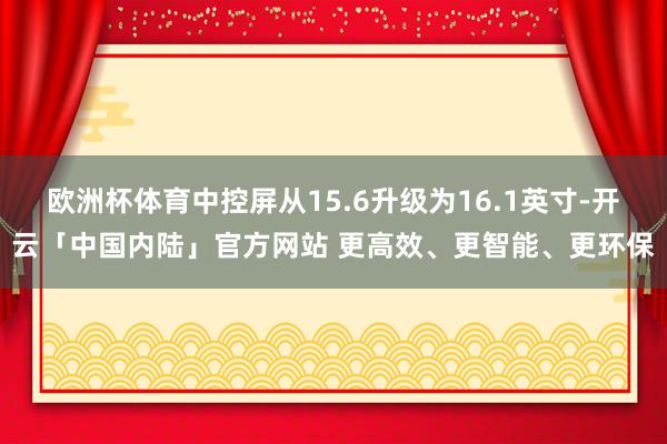 欧洲杯体育中控屏从15.6升级为16.1英寸-开云「中国内陆」官方网站 更高效、更智能、更环保