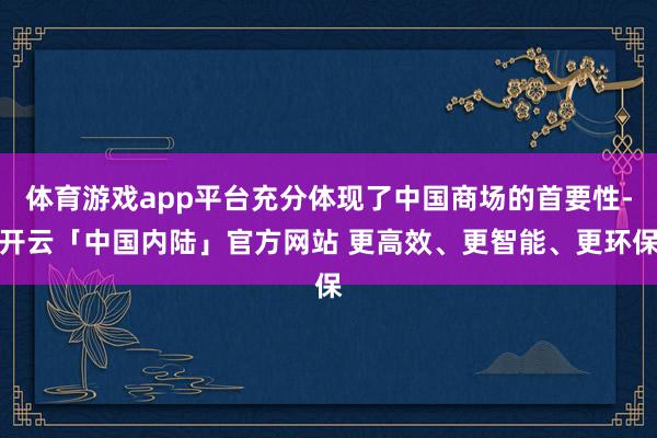 体育游戏app平台充分体现了中国商场的首要性-开云「中国内陆」官方网站 更高效、更智能、更环保