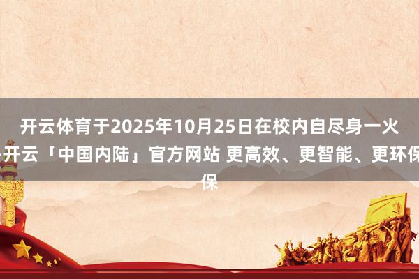 开云体育于2025年10月25日在校内自尽身一火-开云「中国内陆」官方网站 更高效、更智能、更环保