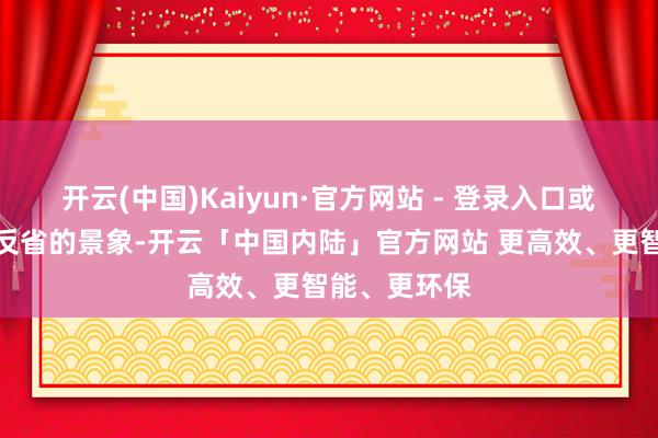 开云(中国)Kaiyun·官方网站 - 登录入口或者处于自我反省的景象-开云「中国内陆」官方网站 更高效、更智能、更环保