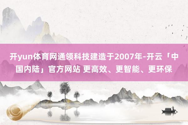 开yun体育网通领科技建造于2007年-开云「中国内陆」官方网站 更高效、更智能、更环保