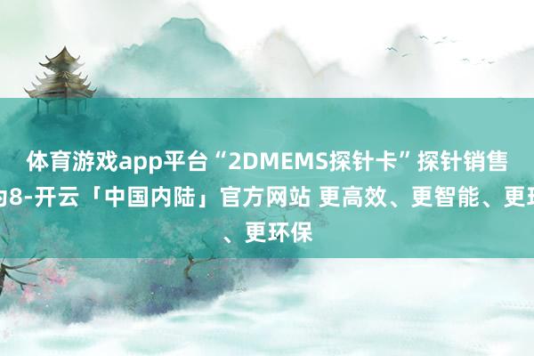 体育游戏app平台“2DMEMS探针卡”探针销售量为8-开云「中国内陆」官方网站 更高效、更智能、更环保