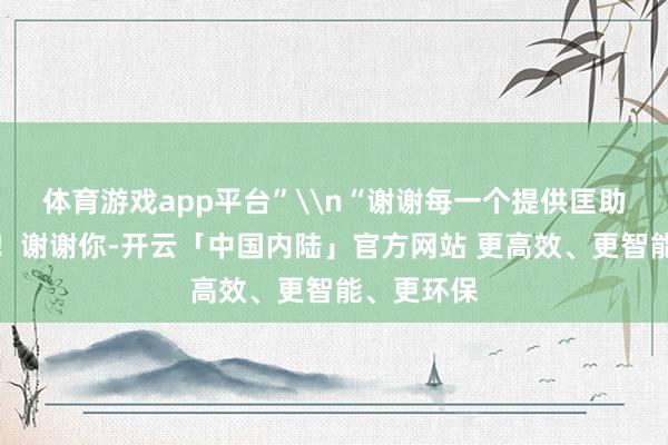 体育游戏app平台”\n“谢谢每一个提供匡助的东谈主！谢谢你-开云「中国内陆」官方网站 更高效、更智能、更环保