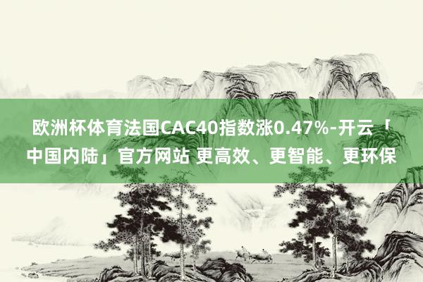 欧洲杯体育法国CAC40指数涨0.47%-开云「中国内陆」官方网站 更高效、更智能、更环保