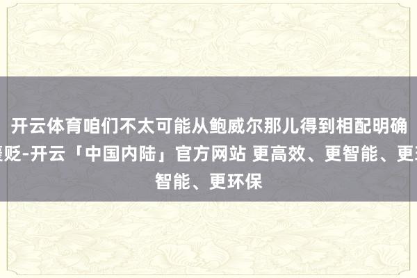 开云体育咱们不太可能从鲍威尔那儿得到相配明确的褒贬-开云「中国内陆」官方网站 更高效、更智能、更环保