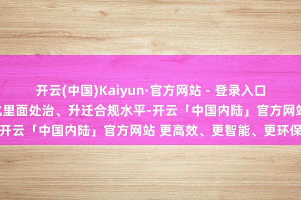 开云(中国)Kaiyun·官方网站 - 登录入口此举记号着益方生物在强化里面处治、升迁合规水平-开云「中国内陆」官方网站 更高效、更智能、更环保