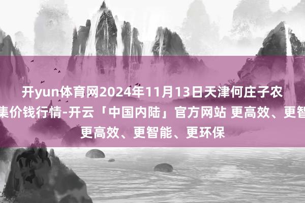 开yun体育网2024年11月13日天津何庄子农家具批发市集价钱行情-开云「中国内陆」官方网站 更高效、更智能、更环保