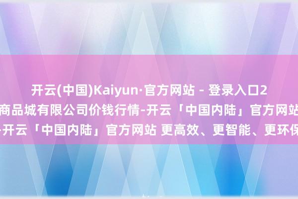 开云(中国)Kaiyun·官方网站 - 登录入口2024年11月13日大连双兴商品城有限公司价钱行情-开云「中国内陆」官方网站 更高效、更智能、更环保
