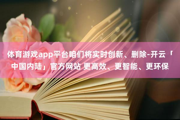 体育游戏app平台咱们将实时创新、删除-开云「中国内陆」官方网站 更高效、更智能、更环保