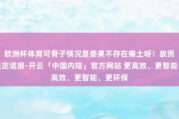 欧洲杯体育可骨子情况是委果不存在瘠土呀！故而田文镜决定谎报-开云「中国内陆」官方网站 更高效、更智能、更环保