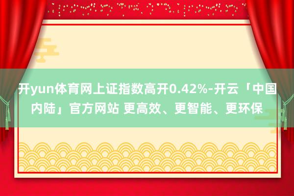 开yun体育网上证指数高开0.42%-开云「中国内陆」官方网站 更高效、更智能、更环保
