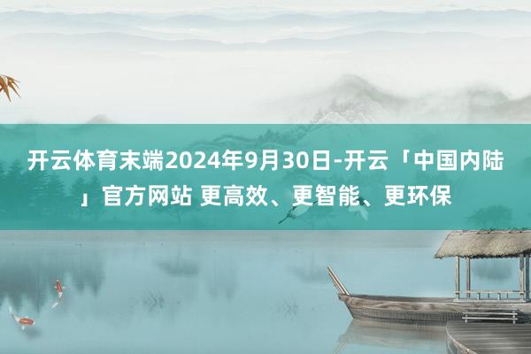 开云体育末端2024年9月30日-开云「中国内陆」官方网站 更高效、更智能、更环保
