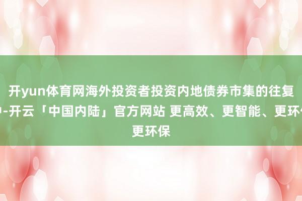 开yun体育网海外投资者投资内地债券市集的往复中-开云「中国内陆」官方网站 更高效、更智能、更环保