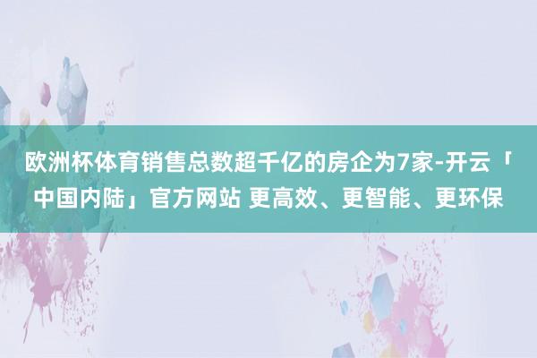 欧洲杯体育销售总数超千亿的房企为7家-开云「中国内陆」官方网站 更高效、更智能、更环保