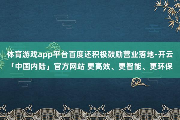 体育游戏app平台百度还积极鼓励营业落地-开云「中国内陆」官方网站 更高效、更智能、更环保