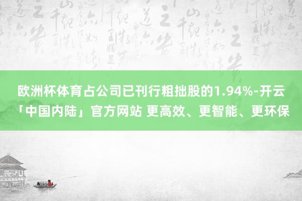 欧洲杯体育占公司已刊行粗拙股的1.94%-开云「中国内陆」官方网站 更高效、更智能、更环保
