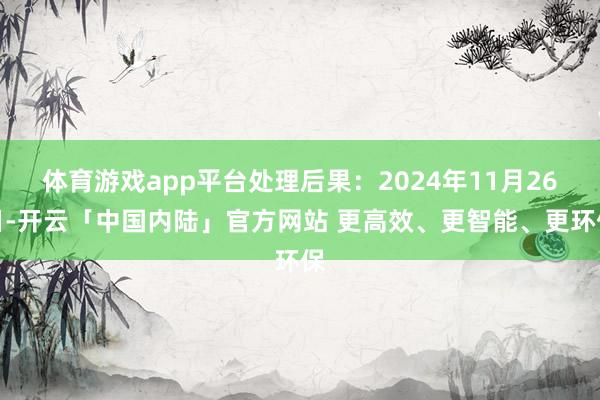 体育游戏app平台处理后果:2024年11月26日-开云「中国内陆」官方网站 更高效、更智能、更环保