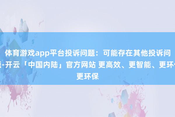体育游戏app平台投诉问题:可能存在其他投诉问题-开云「中国内陆」官方网站 更高效、更智能、更环保