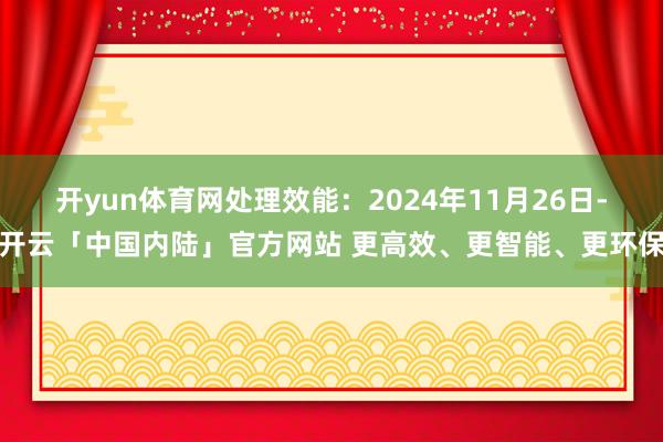 开yun体育网处理效能:2024年11月26日-开云「中国内陆」官方网站 更高效、更智能、更环保