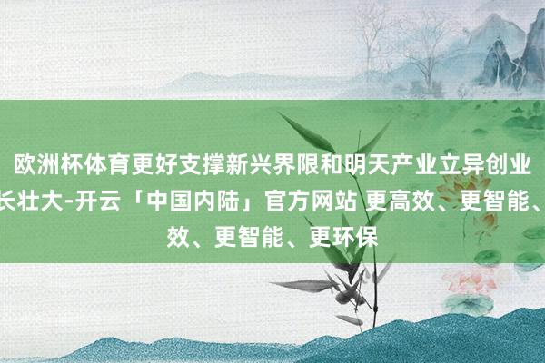 欧洲杯体育更好支撑新兴界限和明天产业立异创业企业成长壮大-开云「中国内陆」官方网站 更高效、更智能、更环保
