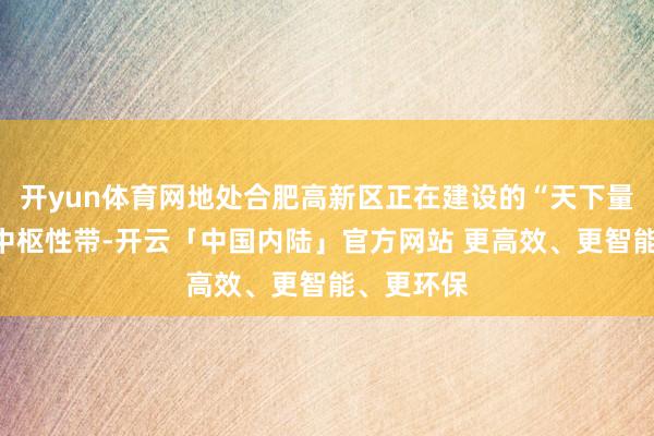 开yun体育网地处合肥高新区正在建设的“天下量子中心”中枢性带-开云「中国内陆」官方网站 更高效、更智能、更环保
