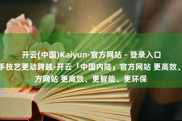 开云(中国)Kaiyun·官方网站 - 登录入口公司将连接坚合手技艺更动跨越-开云「中国内陆」官方网站 更高效、更智能、更环保