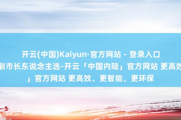 开云(中国)Kaiyun·官方网站 - 登录入口推选提名为设区市副市长东说念主选-开云「中国内陆」官方网站 更高效、更智能、更环保