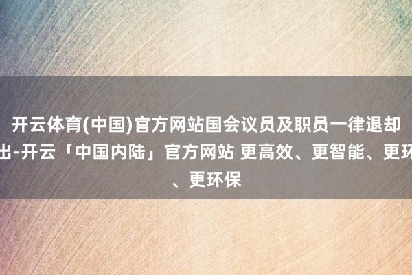 开云体育(中国)官方网站国会议员及职员一律退却进出-开云「中国内陆」官方网站 更高效、更智能、更环保