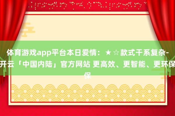 体育游戏app平台本日爱情：★☆款式干系复杂-开云「中国内陆」官方网站 更高效、更智能、更环保