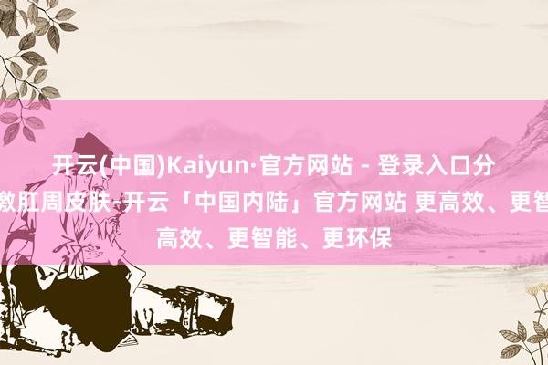 开云(中国)Kaiyun·官方网站 - 登录入口分泌物始终刺激肛周皮肤-开云「中国内陆」官方网站 更高效、更智能、更环保