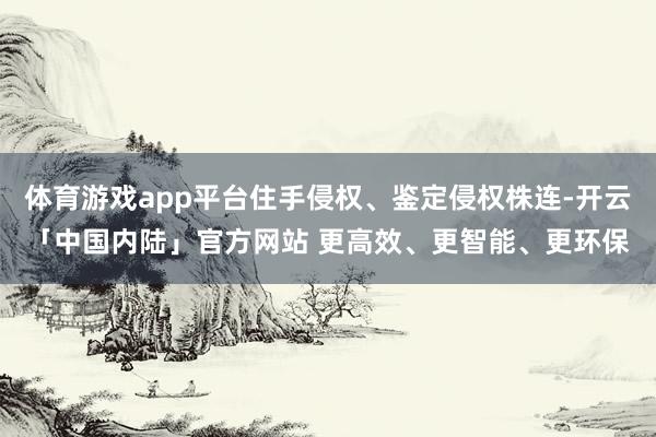 体育游戏app平台住手侵权、鉴定侵权株连-开云「中国内陆」官方网站 更高效、更智能、更环保