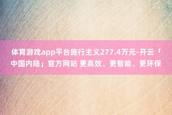 体育游戏app平台施行主义277.4万元-开云「中国内陆」官方网站 更高效、更智能、更环保