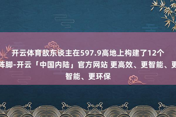 开云体育敌东谈主在597.9高地上构建了12个地表阵脚-开云「中国内陆」官方网站 更高效、更智能、更环保