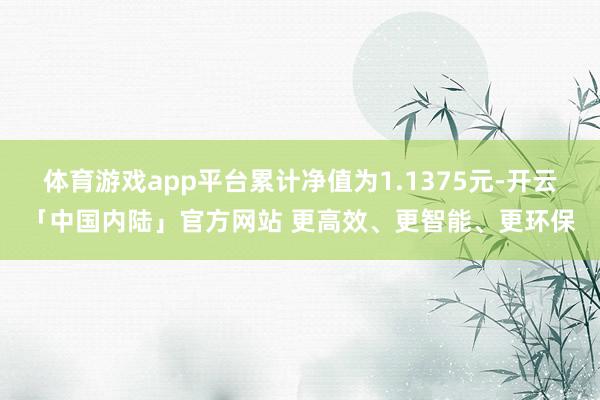 体育游戏app平台累计净值为1.1375元-开云「中国内陆」官方网站 更高效、更智能、更环保