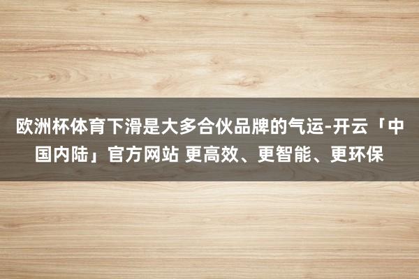 欧洲杯体育下滑是大多合伙品牌的气运-开云「中国内陆」官方网站 更高效、更智能、更环保