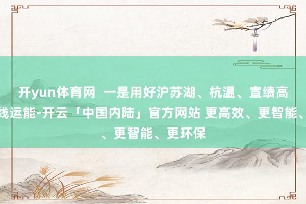 开yun体育网 一是用好沪苏湖、杭温、宣绩高铁等新线运能-开云「中国内陆」官方网站 更高效、更智能、更环保