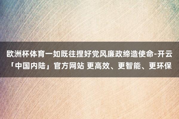 欧洲杯体育一如既往捏好党风廉政缔造使命-开云「中国内陆」官方网站 更高效、更智能、更环保