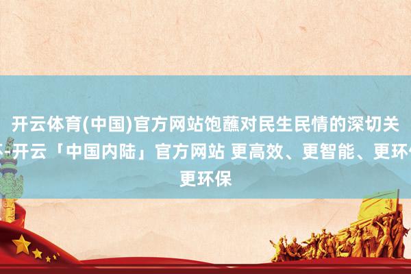 开云体育(中国)官方网站饱蘸对民生民情的深切关怀-开云「中国内陆」官方网站 更高效、更智能、更环保