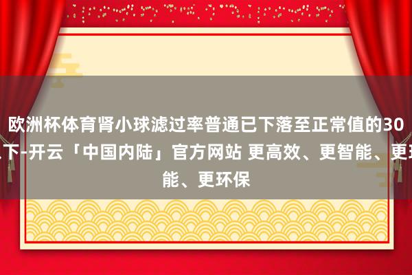 欧洲杯体育肾小球滤过率普通已下落至正常值的30%以下-开云「中国内陆」官方网站 更高效、更智能、更环保
