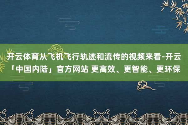 开云体育从飞机飞行轨迹和流传的视频来看-开云「中国内陆」官方网站 更高效、更智能、更环保
