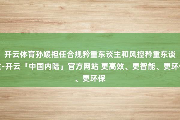 开云体育孙媛担任合规矜重东谈主和风控矜重东谈主-开云「中国内陆」官方网站 更高效、更智能、更环保