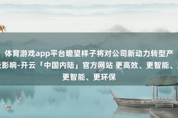 体育游戏app平台瞻望样子将对公司新动力转型产生积极影响-开云「中国内陆」官方网站 更高效、更智能、更环保