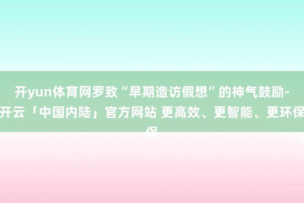 开yun体育网罗致“早期造访假想”的神气鼓励-开云「中国内陆」官方网站 更高效、更智能、更环保