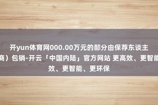 开yun体育网000.00万元的部分由保荐东谈主（主承销商）包销-开云「中国内陆」官方网站 更高效、更智能、更环保