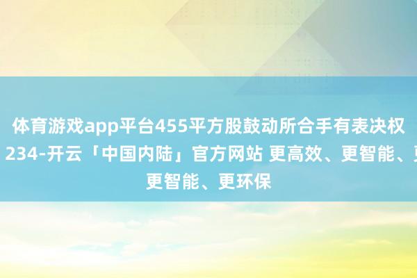 体育游戏app平台455平方股鼓动所合手有表决权数目：234-开云「中国内陆」官方网站 更高效、更智能、更环保