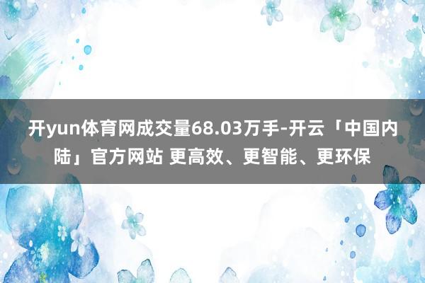 开yun体育网成交量68.03万手-开云「中国内陆」官方网站 更高效、更智能、更环保