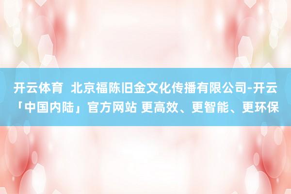 开云体育 北京福陈旧金文化传播有限公司-开云「中国内陆」官方网站 更高效、更智能、更环保