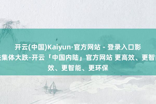 开云(中国)Kaiyun·官方网站 - 登录入口影视院线想法集体大跌-开云「中国内陆」官方网站 更高效、更智能、更环保