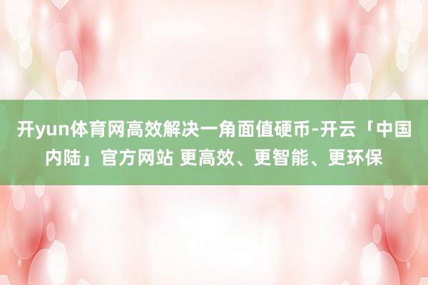 开yun体育网高效解决一角面值硬币-开云「中国内陆」官方网站 更高效、更智能、更环保