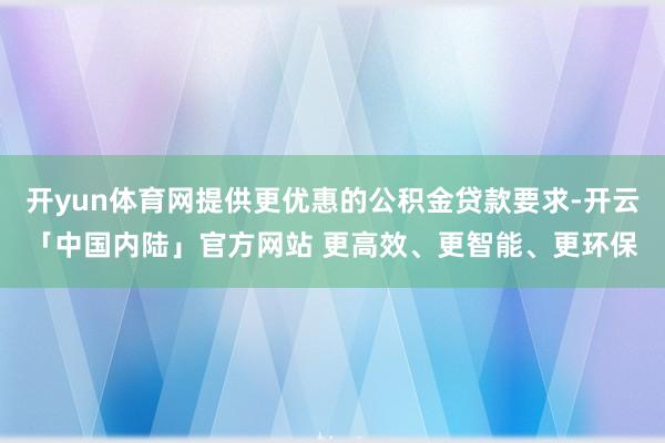 开yun体育网提供更优惠的公积金贷款要求-开云「中国内陆」官方网站 更高效、更智能、更环保